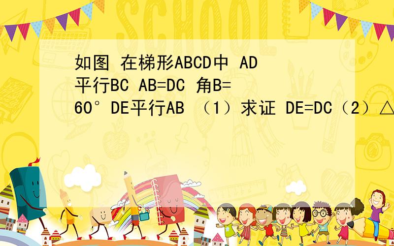 如图 在梯形ABCD中 AD平行BC AB=DC 角B=60°DE平行AB （1）求证 DE=DC（2）△DEC是等边三角形.如图 在梯形ABCD中 AD平行BC AB=DC 角B=60°DE平行AB （1）求证 DE=DC（2）△DEC是等边三角形.图要的话留言