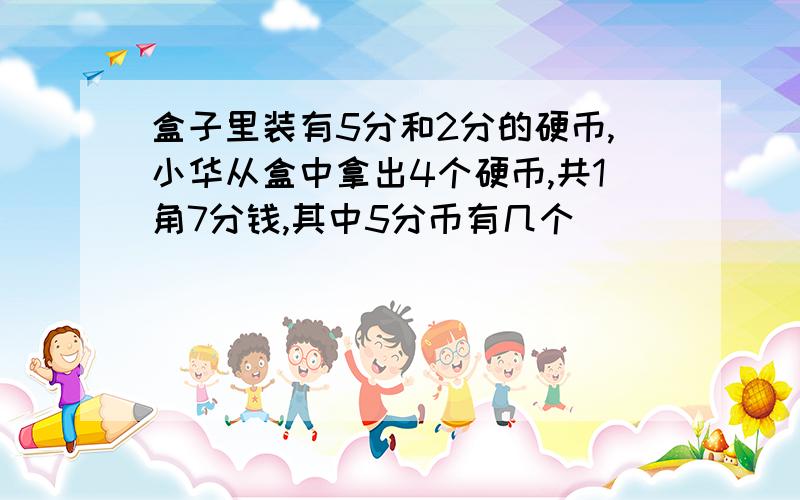 盒子里装有5分和2分的硬币,小华从盒中拿出4个硬币,共1角7分钱,其中5分币有几个