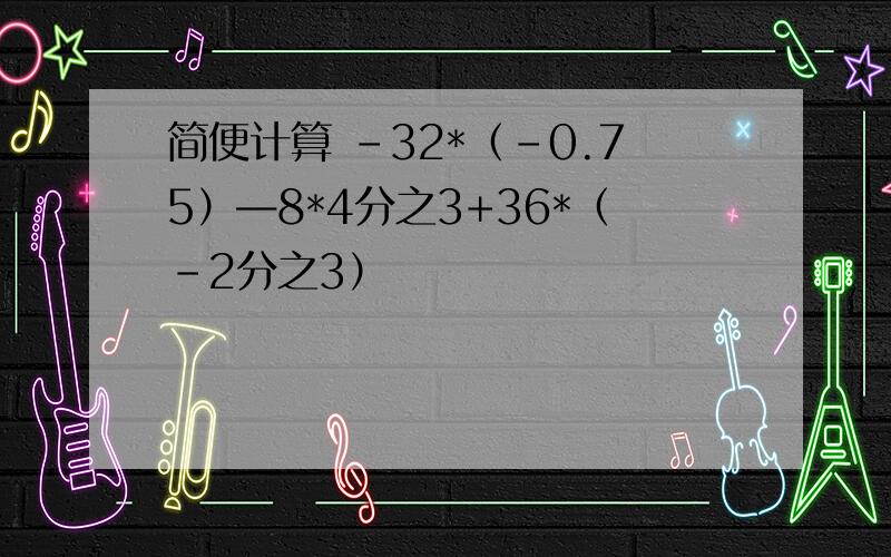 简便计算 -32*（-0.75）—8*4分之3+36*（-2分之3）