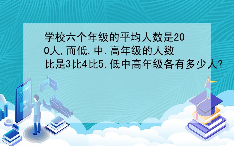 学校六个年级的平均人数是200人,而低.中.高年级的人数比是3比4比5,低中高年级各有多少人?