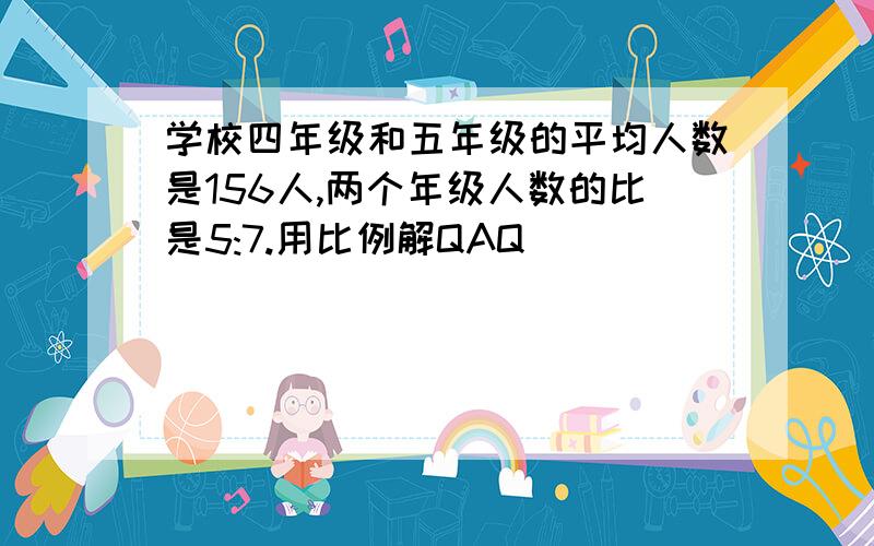 学校四年级和五年级的平均人数是156人,两个年级人数的比是5:7.用比例解QAQ