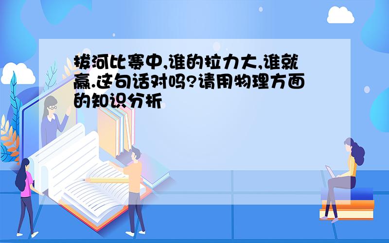 拔河比赛中,谁的拉力大,谁就赢.这句话对吗?请用物理方面的知识分析