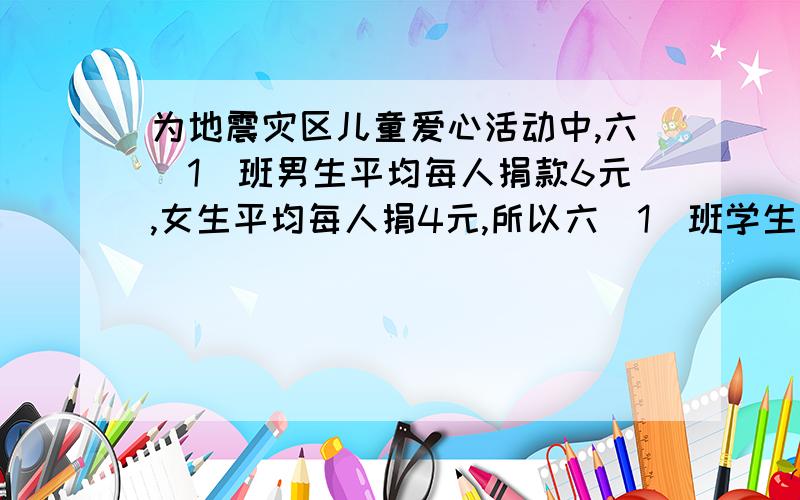 为地震灾区儿童爱心活动中,六（1）班男生平均每人捐款6元,女生平均每人捐4元,所以六（1）班学生平均每人5元.是错吗,为什么?