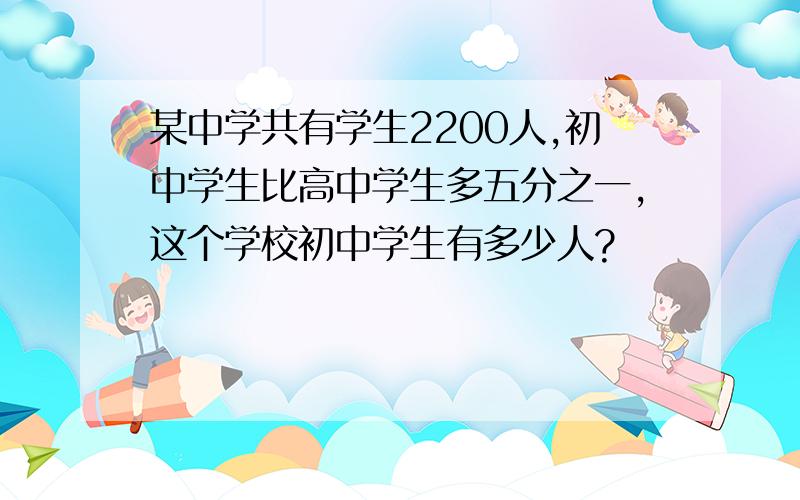 某中学共有学生2200人,初中学生比高中学生多五分之一,这个学校初中学生有多少人?