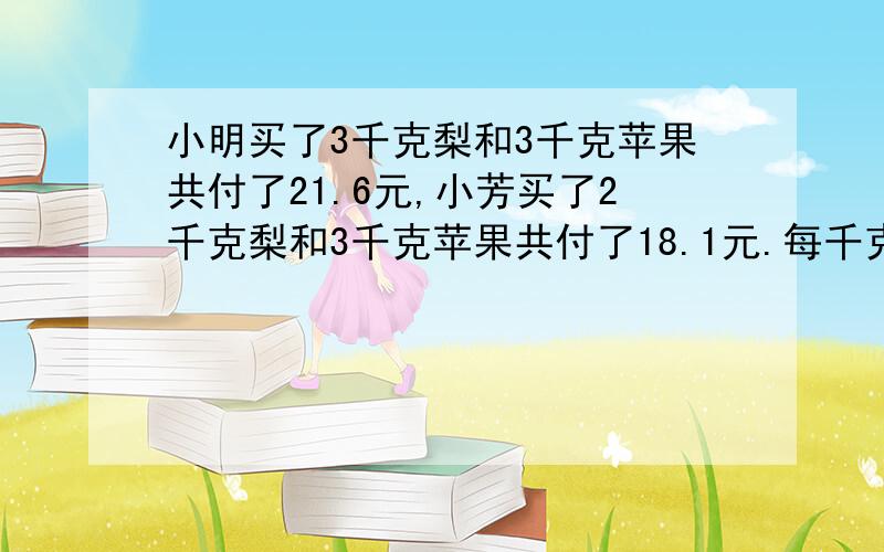 小明买了3千克梨和3千克苹果共付了21.6元,小芳买了2千克梨和3千克苹果共付了18.1元.每千克苹果和每千克梨各多少元.