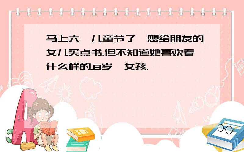 马上六一儿童节了,想给朋友的女儿买点书.但不知道她喜欢看什么样的.8岁,女孩.