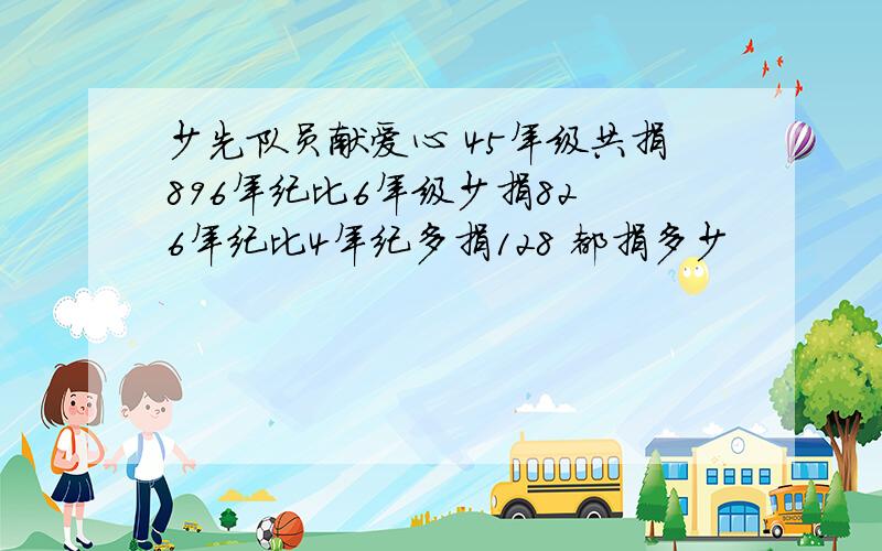 少先队员献爱心 45年级共捐896年纪比6年级少捐82 6年纪比4年纪多捐128 都捐多少