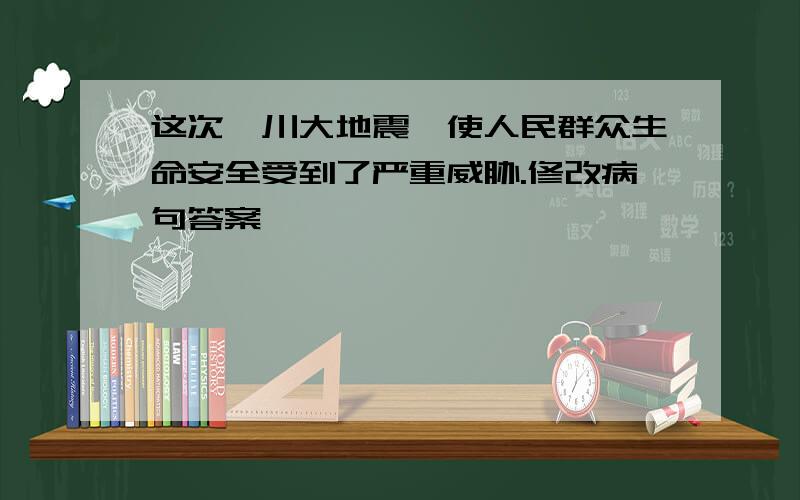 这次汶川大地震,使人民群众生命安全受到了严重威胁.修改病句答案