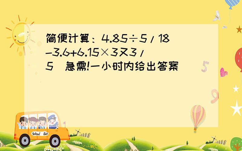 简便计算：4.85÷5/18-3.6+6.15×3又3/5（急需!一小时内给出答案）