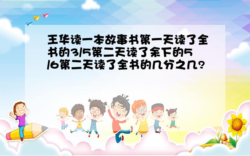 王华读一本故事书第一天读了全书的3/5第二天读了余下的5/6第二天读了全书的几分之几?