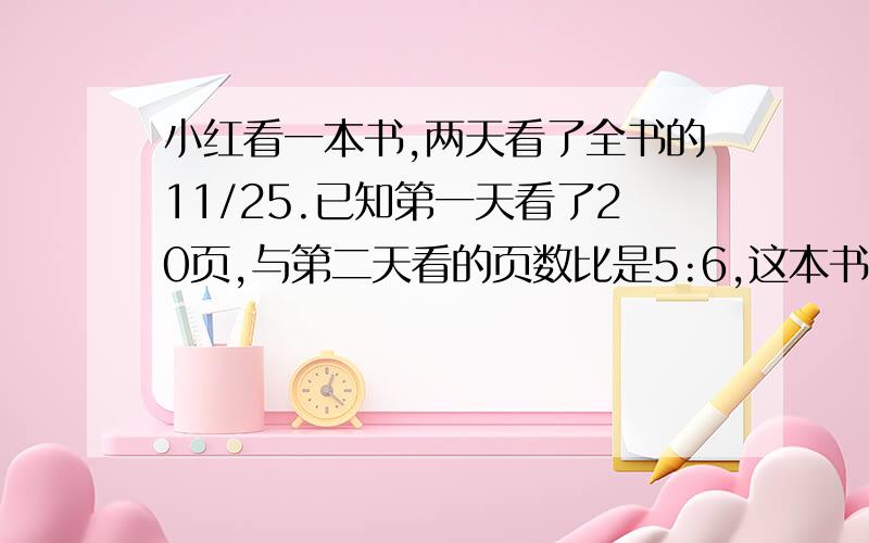 小红看一本书,两天看了全书的11/25.已知第一天看了20页,与第二天看的页数比是5:6,这本书共有多少页?