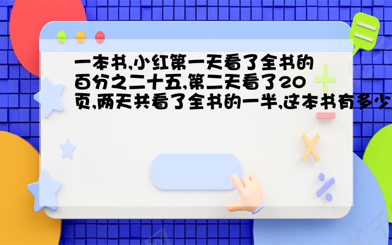 一本书,小红第一天看了全书的百分之二十五,第二天看了20页,两天共看了全书的一半,这本书有多少页?