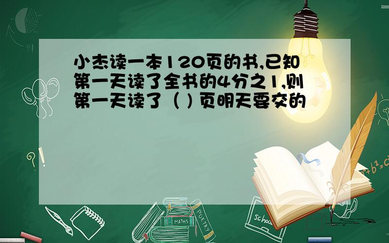 小杰读一本120页的书,已知第一天读了全书的4分之1,则第一天读了（ ) 页明天要交的