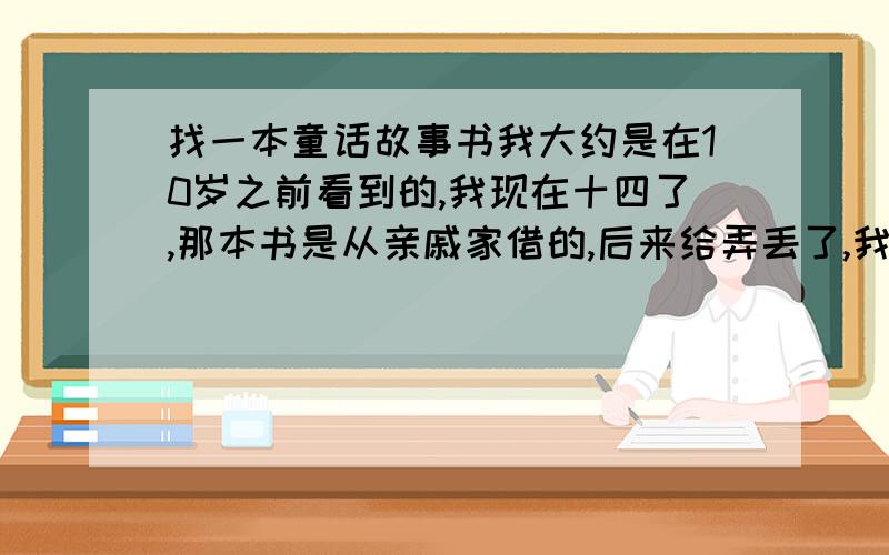 找一本童话故事书我大约是在10岁之前看到的,我现在十四了,那本书是从亲戚家借的,后来给弄丢了,我只记得我亲戚在上面写了1984还是8几年买的,里面印象很深的就是《小贝流浪记》和《圆圆