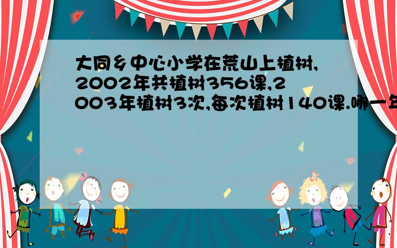 大同乡中心小学在荒山上植树,2002年共植树356课,2003年植树3次,每次植树140课.哪一年植的数多?多几棵