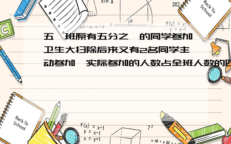 五一班原有五分之一的同学参加卫生大扫除后来又有2名同学主动参加,实际参加的人数占全班人数的四分之一原来有多少名学生参加大扫除?解方程的,