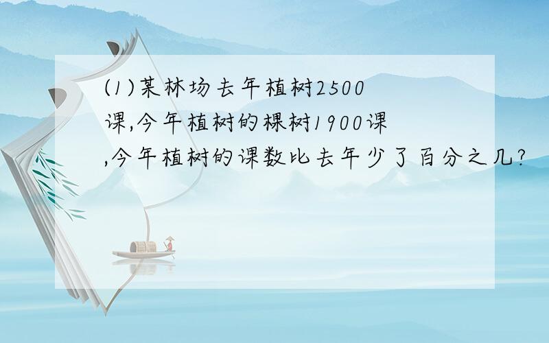 (1)某林场去年植树2500课,今年植树的棵树1900课,今年植树的课数比去年少了百分之几? （2）某林场去年植(1)某林场去年植树2500课,今年植树的棵树1900课,今年植树的课数比去年少了百分之几?（2