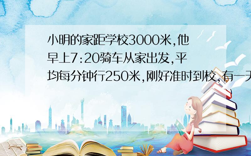 小明的家距学校3000米,他早上7:20骑车从家出发,平均每分钟行250米,刚好准时到校,有一天他出发1分钟后,发现文具盒没带,立即回家拿.从开始返回到学校,每分钟行多少米才能不迟到?（拿文具盒