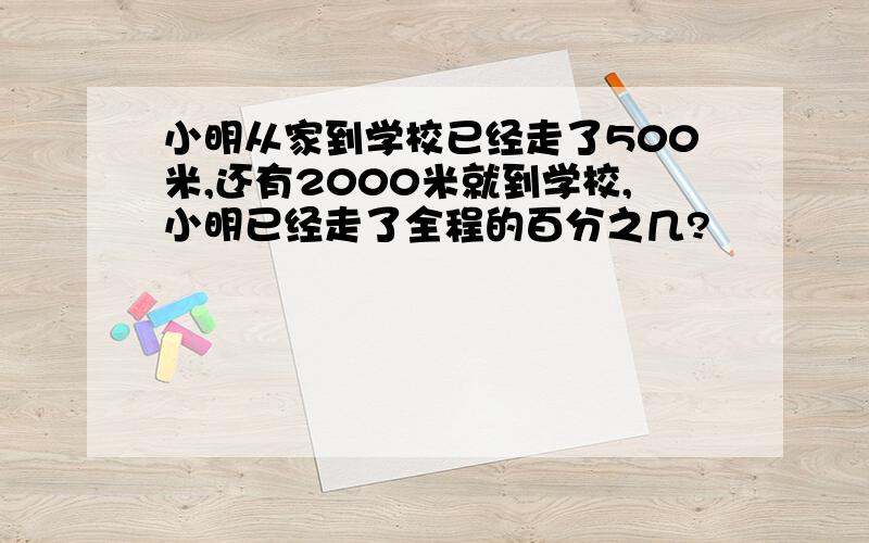 小明从家到学校已经走了500米,还有2000米就到学校,小明已经走了全程的百分之几?