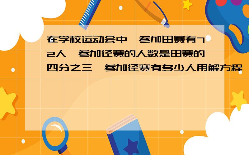 在学校运动会中,参加田赛有72人,参加径赛的人数是田赛的四分之三,参加径赛有多少人用解方程