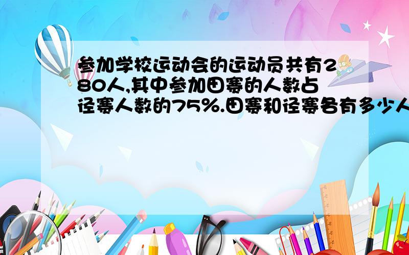 参加学校运动会的运动员共有280人,其中参加田赛的人数占径赛人数的75％.田赛和径赛各有多少人参加?（每人只参加其中一项）