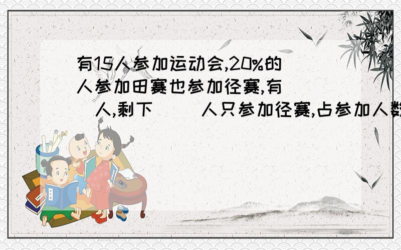 有15人参加运动会,20%的人参加田赛也参加径赛,有（ ）人,剩下( ）人只参加径赛,占参加人数的（ ）%