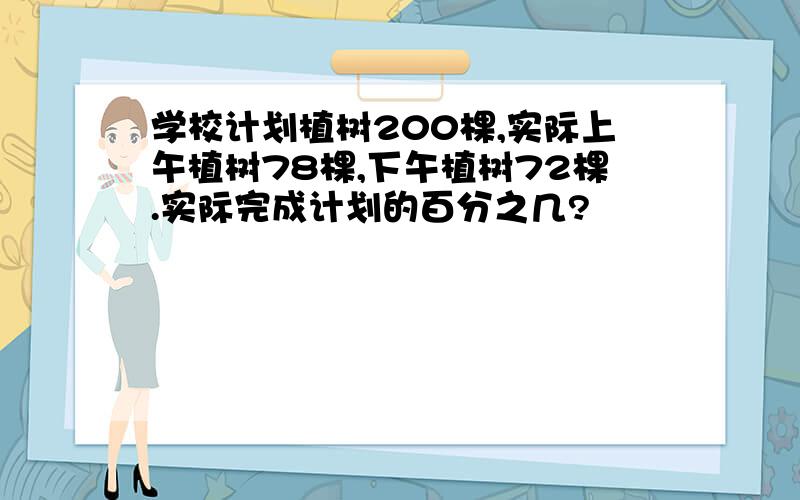 学校计划植树200棵,实际上午植树78棵,下午植树72棵.实际完成计划的百分之几?