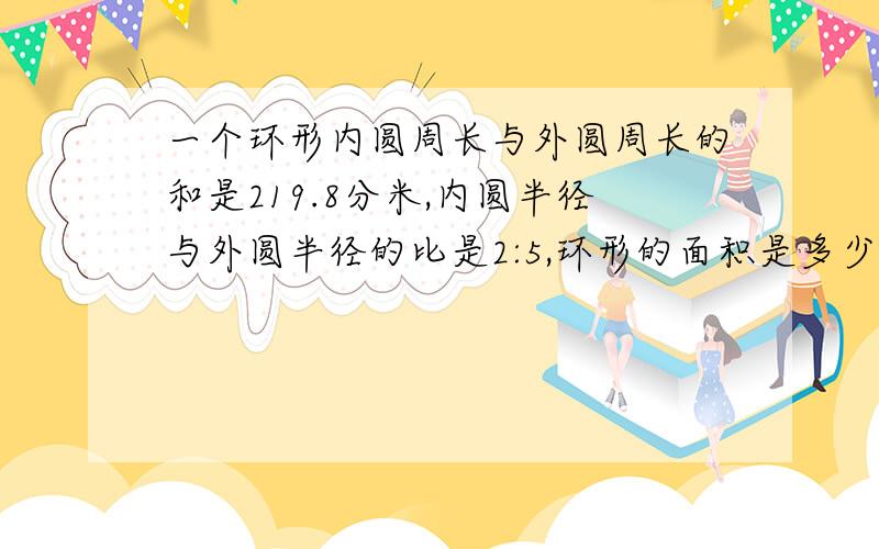 一个环形内圆周长与外圆周长的和是219.8分米,内圆半径与外圆半径的比是2:5,环形的面积是多少平方分米