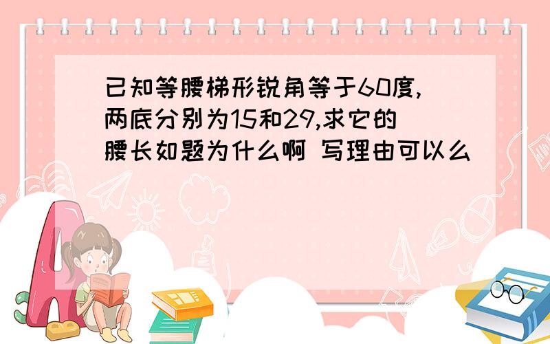 已知等腰梯形锐角等于60度,两底分别为15和29,求它的腰长如题为什么啊 写理由可以么