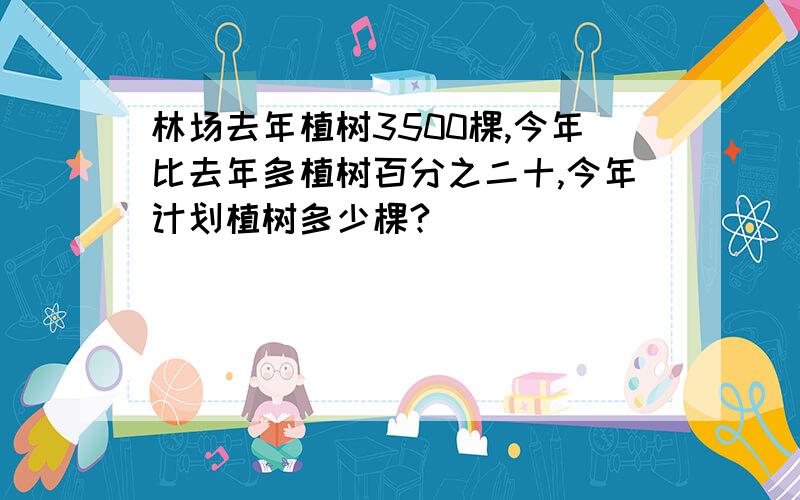 林场去年植树3500棵,今年比去年多植树百分之二十,今年计划植树多少棵?