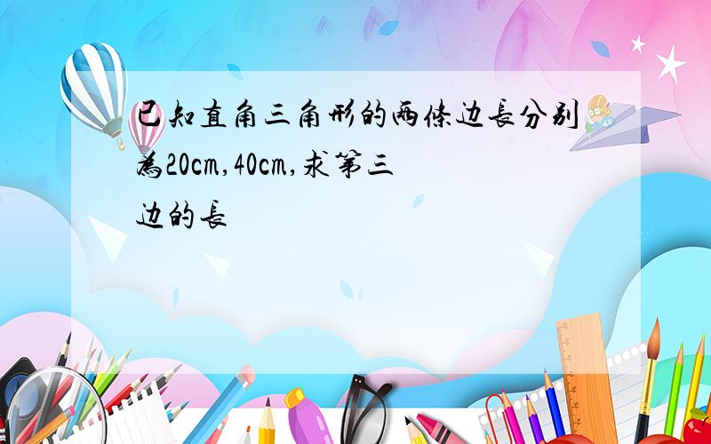 已知直角三角形的两条边长分别为20cm,40cm,求第三边的长