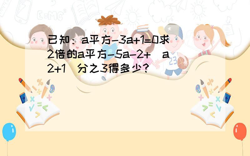 已知：a平方-3a+1=0求2倍的a平方-5a-2+(a2+1)分之3得多少?