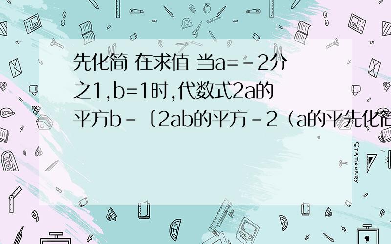 先化简 在求值 当a=-2分之1,b=1时,代数式2a的平方b-〔2ab的平方-2（a的平先化简 在求值 当a=-2分之1,b=1时,代数式2a的平方b-〔2ab的平方-2（a的平方b+2ab的平方）〕的值