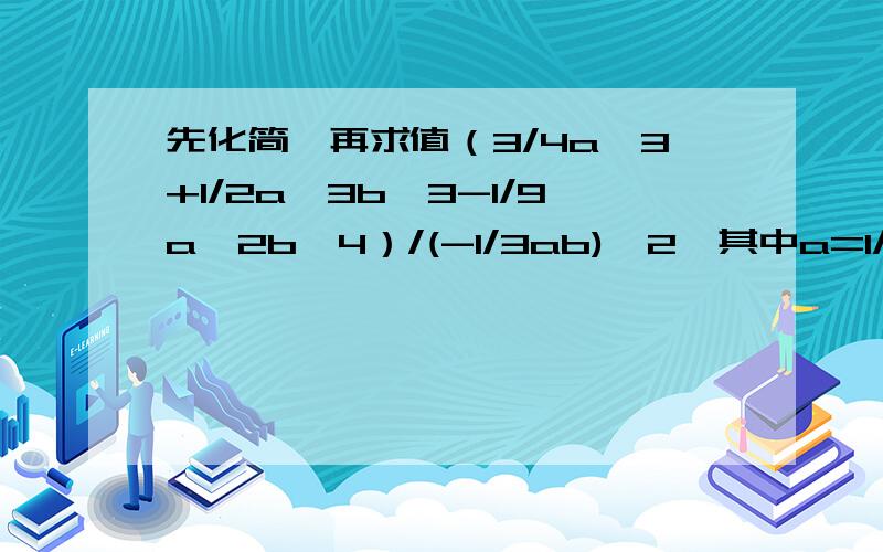 先化简,再求值（3/4a^3+1/2a^3b^3-1/9a^2b^4）/(-1/3ab)^2,其中a=1/2,b=-4.