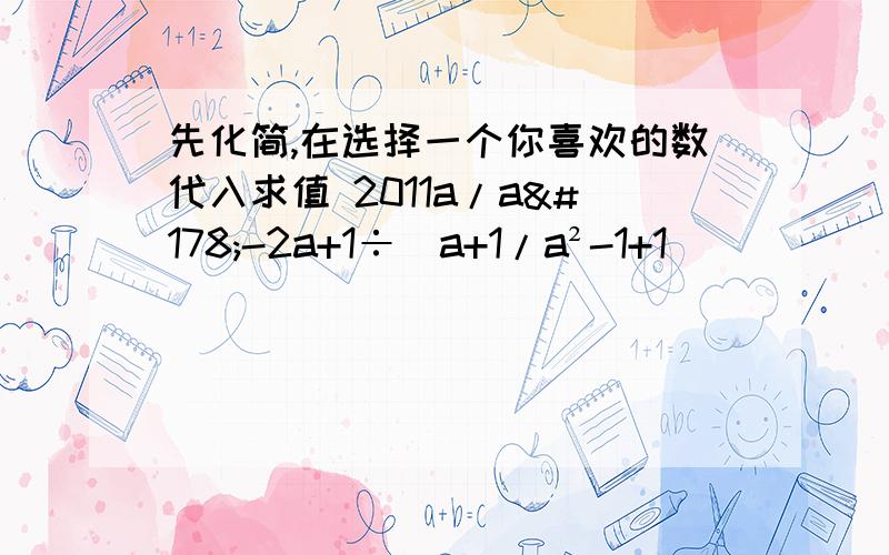 先化简,在选择一个你喜欢的数代入求值 2011a/a²-2a+1÷（a+1/a²-1+1）