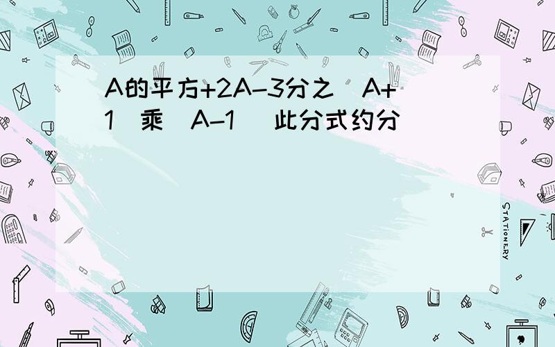 A的平方+2A-3分之（A+1）乘（A-1） 此分式约分