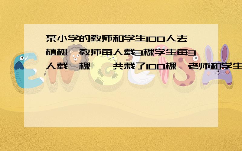 某小学的教师和学生100人去植树,教师每人载3棵学生每3人载一棵,一共栽了100棵,老师和学生各多少人方程