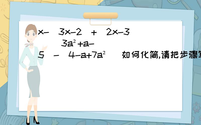 x-(3x-2)+(2x-3) （3a²+a-5)-(4-a+7a²) 如何化简,请把步骤写清楚