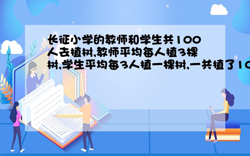 长征小学的教师和学生共100人去植树,教师平均每人植3棵树,学生平均每3人植一棵树,一共植了100棵树.教师