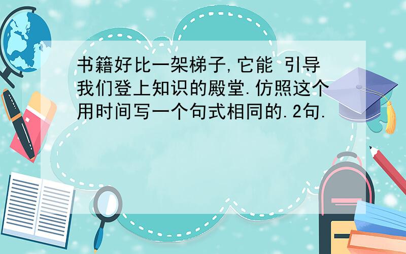 书籍好比一架梯子,它能 引导我们登上知识的殿堂.仿照这个用时间写一个句式相同的.2句.