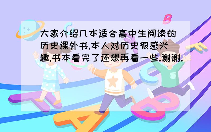 大家介绍几本适合高中生阅读的历史课外书,本人对历史很感兴趣,书本看完了还想再看一些.谢谢.