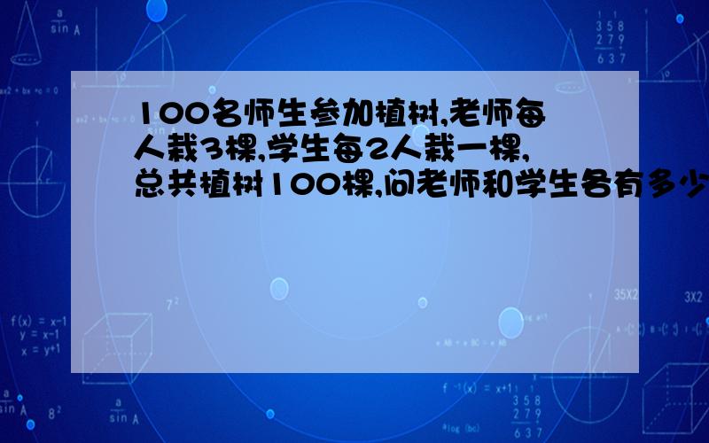 100名师生参加植树,老师每人栽3棵,学生每2人栽一棵,总共植树100棵,问老师和学生各有多少人?