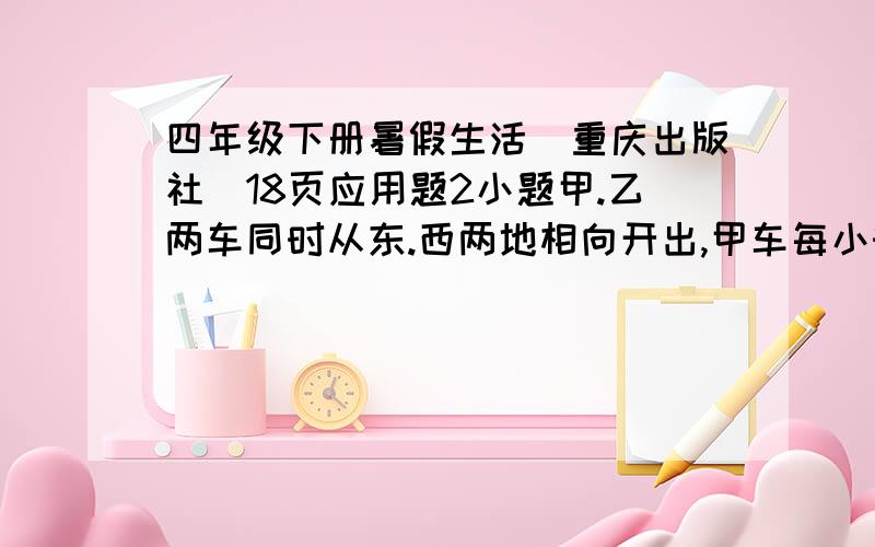 四年级下册暑假生活(重庆出版社)18页应用题2小题甲.乙两车同时从东.西两地相向开出,甲车每小时行56千米,乙车每小时行48千米,两车在离中点32千米处相遇.那么东.西两地相距多少米?