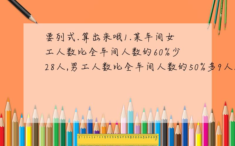 要列式.算出来哦1.某车间女工人数比全车间人数的60%少28人,男工人数比全车间人数的50%多9人.这个车间共有多少人?2.一捆电线,第一次用去全长的四分之一,第二次用去全长的33%,第一次比第二