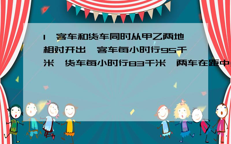 1、客车和货车同时从甲乙两地相对开出,客车每小时行95千米,货车每小时行83千米,两车在距中点24千米处相遇,甲乙两地相距多少千米?2、两筐苹果共重55千克,如甲筐减少五分之一,乙筐取走1千