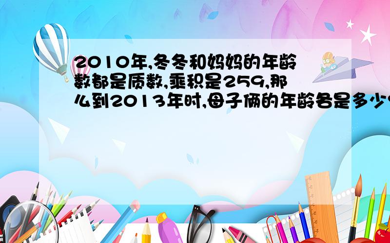 2010年,冬冬和妈妈的年龄数都是质数,乘积是259,那么到2013年时,母子俩的年龄各是多少?年龄差呢?