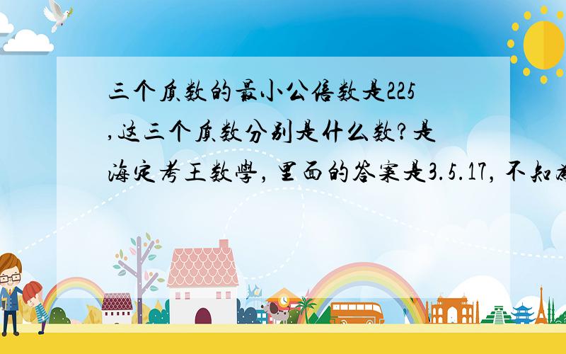 三个质数的最小公倍数是225,这三个质数分别是什么数?是海定考王数学，里面的答案是3.5.17，不知为何？