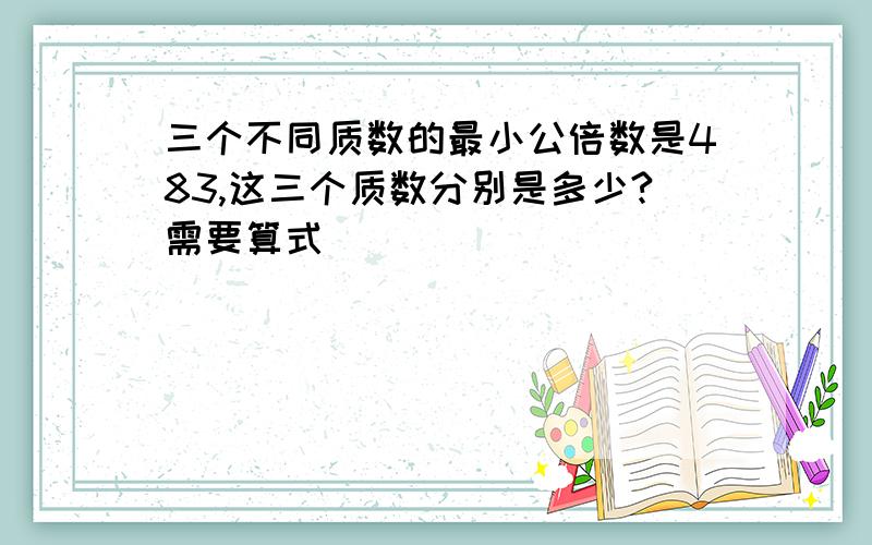 三个不同质数的最小公倍数是483,这三个质数分别是多少?需要算式