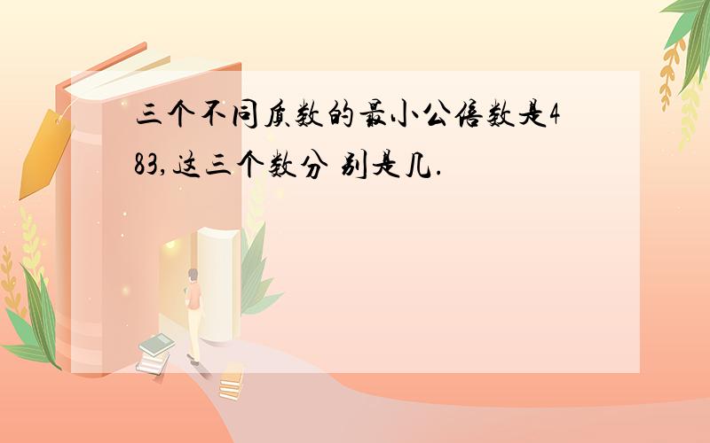 三个不同质数的最小公倍数是483,这三个数分 别是几.