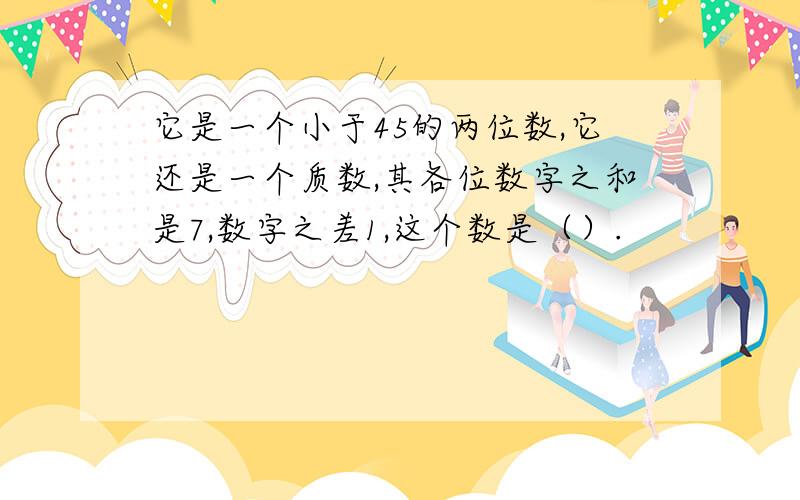 它是一个小于45的两位数,它还是一个质数,其各位数字之和是7,数字之差1,这个数是（）.